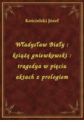 ebooki: Władysław Biały : książę gniewkowski : tragedya w pięciu aktach z prologiem - ebook